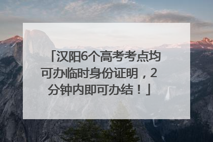 汉阳6个高考考点均可办临时身份证明，2分钟内即可办结！
