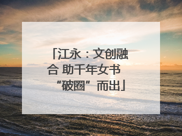 江永：文创融合 助千年女书“破圈”而出