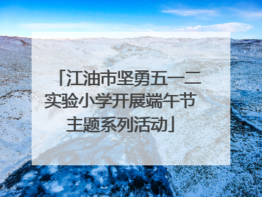 江油市坚勇五一二实验小学开展端午节主题系列活动