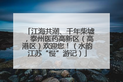 江海共潮、千年柴墟，泰州医药高新区（高港区）欢迎您！（水韵江苏“慢”游记）