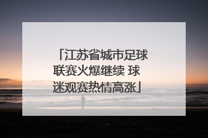 江苏省城市足球联赛火爆继续 球迷观赛热情高涨