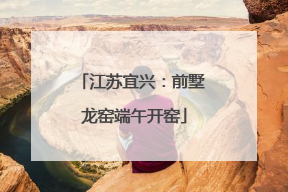 江苏宜兴：前墅龙窑端午开窑