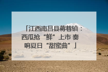 江西南昌县蒋巷镇：西瓜抢“鲜”上市 奏响夏日“甜蜜曲”