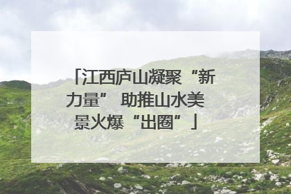 江西庐山凝聚“新力量” 助推山水美景火爆“出圈”