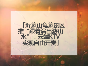 沂蒙山龟蒙景区推“跟着演出游山水”，云端KTV实现自由开麦