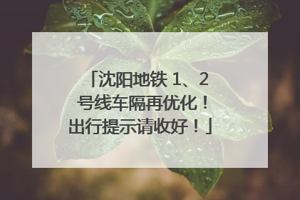 沈阳地铁 1、2 号线车隔再优化！出行提示请收好！