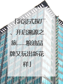 沉浸式探厂、开启溯源之旅……粮油品牌又玩出新花样