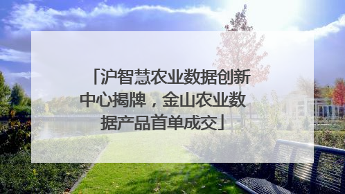 沪智慧农业数据创新中心揭牌，金山农业数据产品首单成交