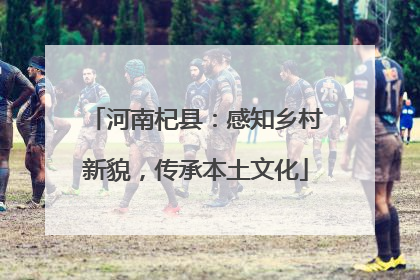 河南杞县：感知乡村新貌，传承本土文化