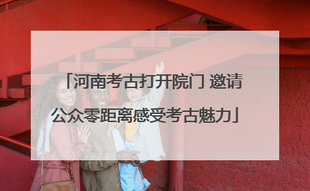 河南考古打开院门 邀请公众零距离感受考古魅力