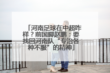 河南足球在中超咋样？前国脚赵鹏：要找回河南队“专治各种不服”的精神