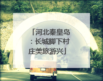 河北秦皇岛：长城脚下村庄美旅游兴