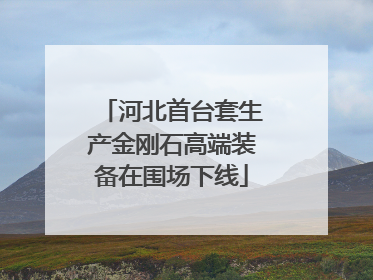河北首台套生产金刚石高端装备在围场下线