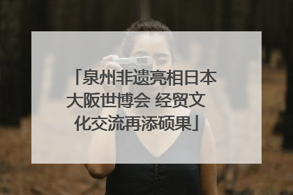 泉州非遗亮相日本大阪世博会 经贸文化交流再添硕果