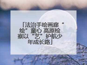 法治手绘画廊“绘”童心 高原检察以“艺”护航少年成长路