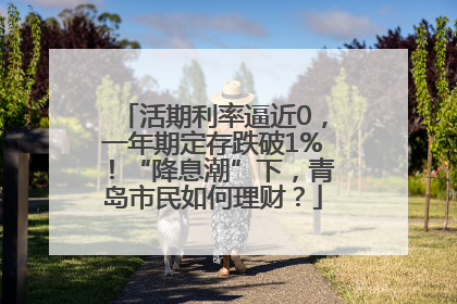 活期利率逼近0，一年期定存跌破1%！“降息潮”下，青岛市民如何理财？