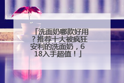 洗面奶哪款好用？推荐十大被疯狂安利的洗面奶，618入手超值！