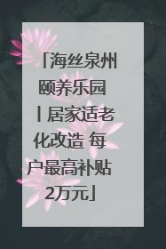 海丝泉州 颐养乐园丨居家适老化改造 每户最高补贴2万元