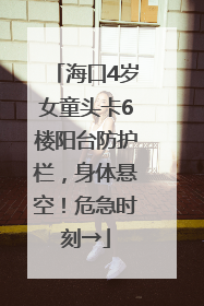 海口4岁女童头卡6楼阳台防护栏，身体悬空！危急时刻→