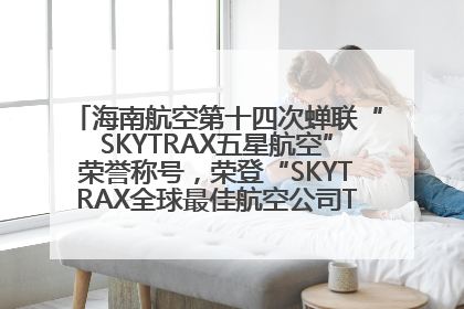 海南航空第十四次蝉联“SKYTRAX五星航空”荣誉称号，荣登“SKYTRAX全球最佳航空公司TOP10”榜单