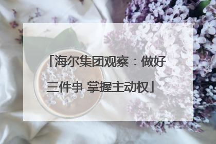 海尔集团观察：做好三件事 掌握主动权
