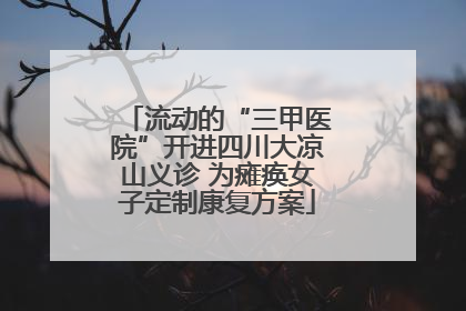 流动的“三甲医院”开进四川大凉山义诊 为瘫痪女子定制康复方案