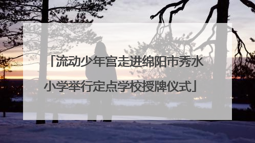 流动少年宫走进绵阳市秀水小学举行定点学校授牌仪式