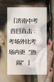 济南中考首日直击：考场外比考场内更“热闹”