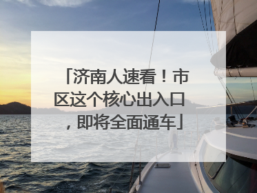 济南人速看！市区这个核心出入口，即将全面通车