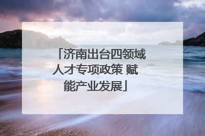 济南出台四领域人才专项政策 赋能产业发展
