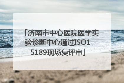 济南市中心医院医学实验诊断中心通过ISO15189现场复评审