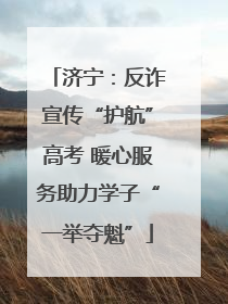 济宁：反诈宣传“护航”高考 暖心服务助力学子“一举夺魁”