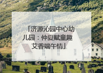 济源沁园中心幼儿园：仲夏赋童趣 艾香端午情