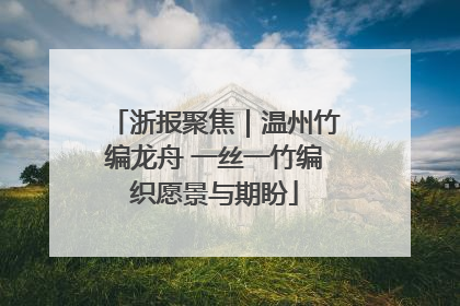 浙报聚焦｜温州竹编龙舟 一丝一竹编织愿景与期盼