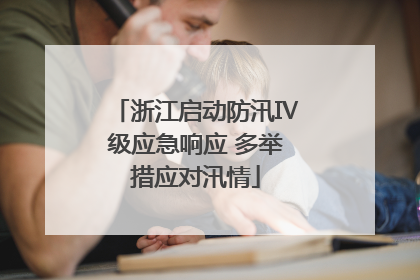 浙江启动防汛Ⅳ级应急响应 多举措应对汛情