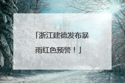 浙江建德发布暴雨红色预警！