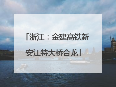 浙江：金建高铁新安江特大桥合龙