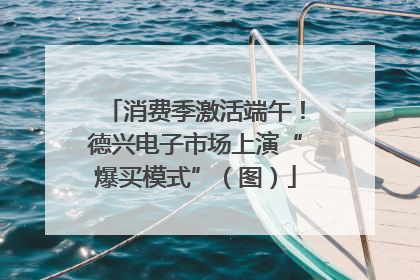 消费季激活端午！德兴电子市场上演“爆买模式”（图）