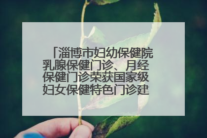 淄博市妇幼保健院乳腺保健门诊、月经保健门诊荣获国家级妇女保健特色门诊建设单位荣誉称号