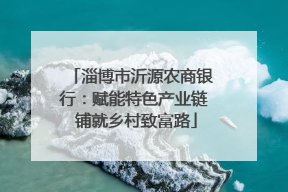 淄博市沂源农商银行：赋能特色产业链 铺就乡村致富路