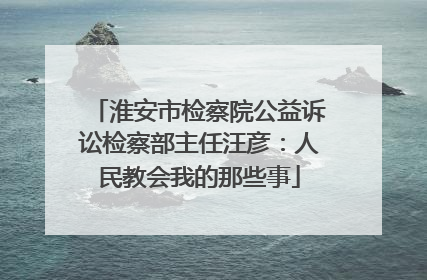 淮安市检察院公益诉讼检察部主任汪彦：人民教会我的那些事