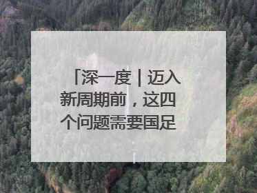 深一度｜迈入新周期前，这四个问题需要国足给出答案