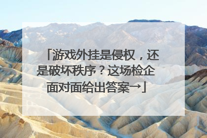 游戏外挂是侵权，还是破坏秩序？这场检企面对面给出答案→