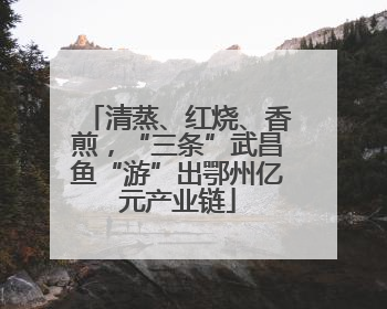 清蒸、红烧、香煎，“三条”武昌鱼“游”出鄂州亿元产业链