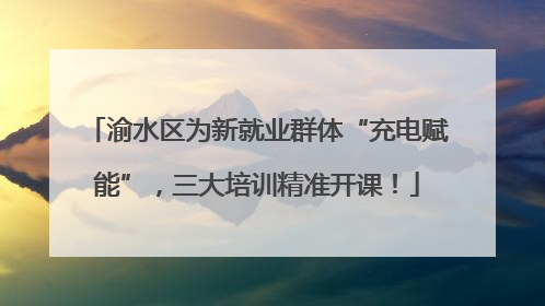 渝水区为新就业群体“充电赋能”，三大培训精准开课！