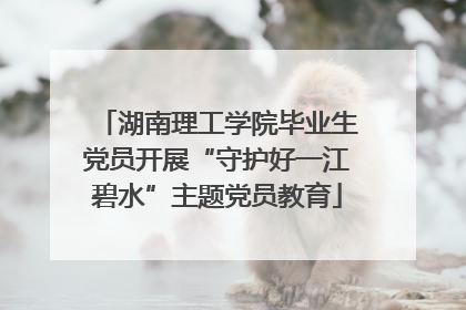 湖南理工学院毕业生党员开展“守护好一江碧水”主题党员教育