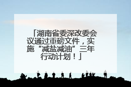 湖南省委深改委会议通过重磅文件，实施“减盐减油”三年行动计划！