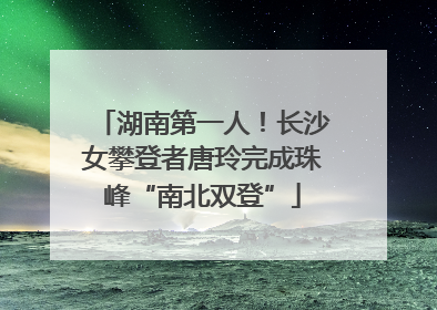 湖南第一人！长沙女攀登者唐玲完成珠峰“南北双登”