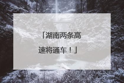 湖南两条高速将通车！