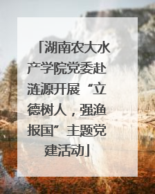 湖南农大水产学院党委赴涟源开展“立德树人，强渔报国”主题党建活动